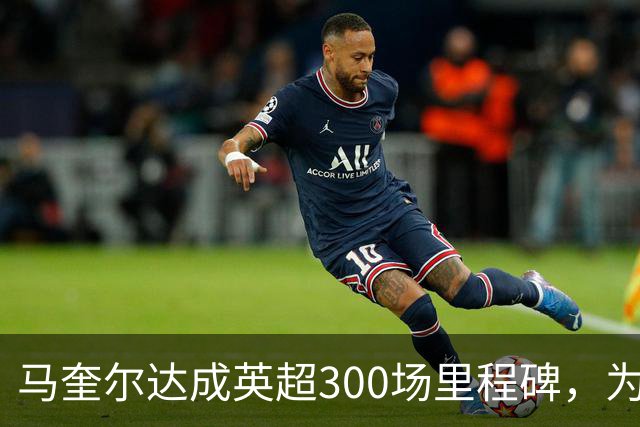 马奎尔达成英超300场里程碑，为曼联战斗198场